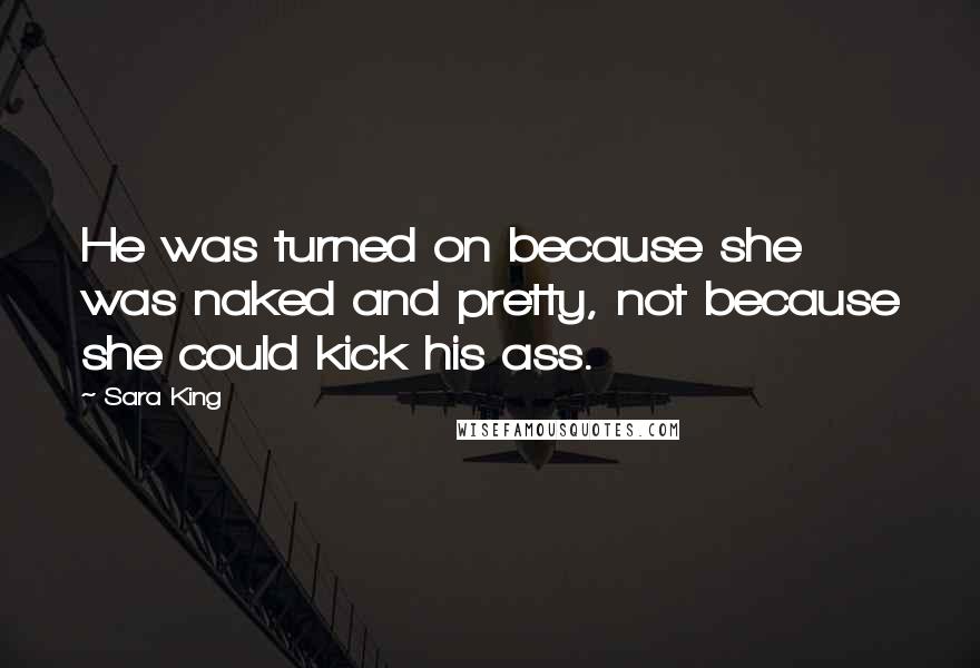 Sara King Quotes: He was turned on because she was naked and pretty, not because she could kick his ass.