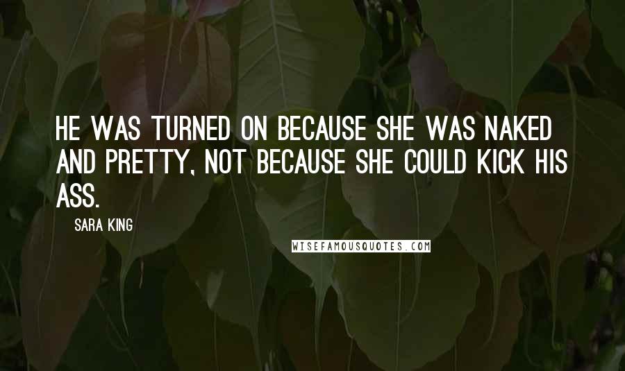 Sara King Quotes: He was turned on because she was naked and pretty, not because she could kick his ass.