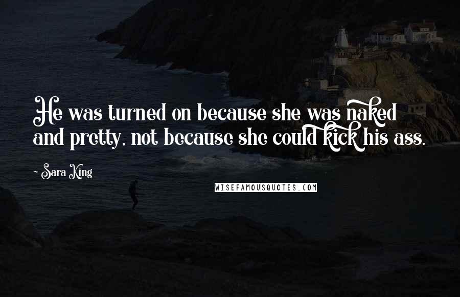 Sara King Quotes: He was turned on because she was naked and pretty, not because she could kick his ass.