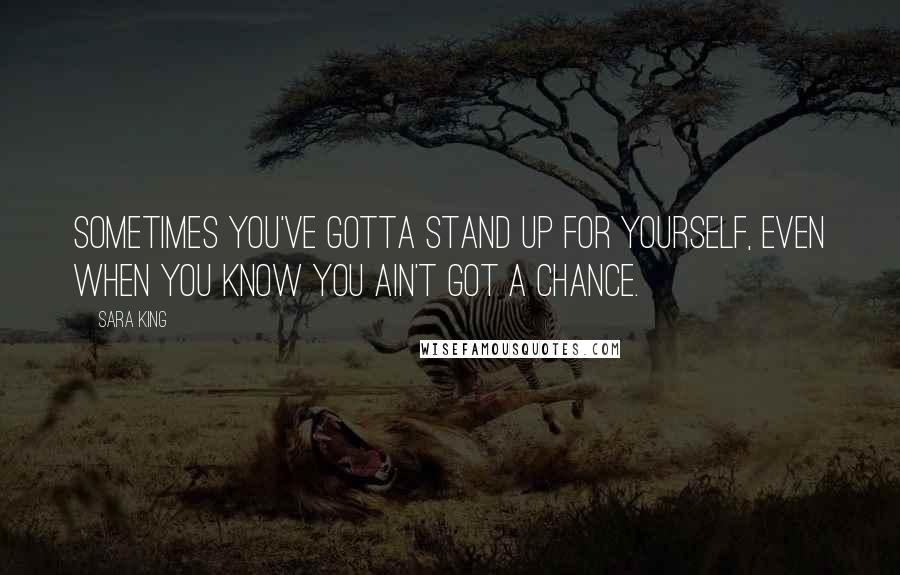 Sara King Quotes: Sometimes you've gotta stand up for yourself, even when you know you ain't got a chance.