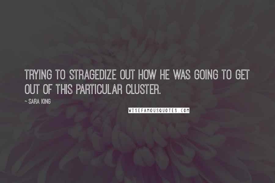 Sara King Quotes: trying to stragedize out how he was going to get out of this particular cluster.