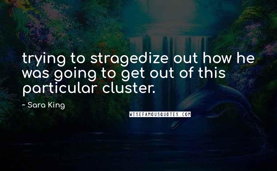 Sara King Quotes: trying to stragedize out how he was going to get out of this particular cluster.