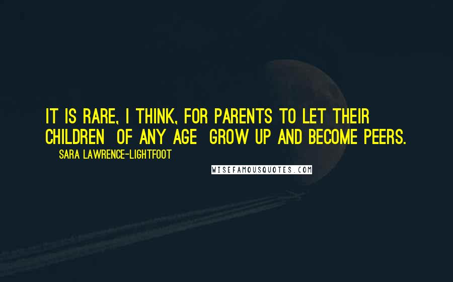 Sara Lawrence-Lightfoot Quotes: It is rare, I think, for parents to let their children  of any age  grow up and become peers.