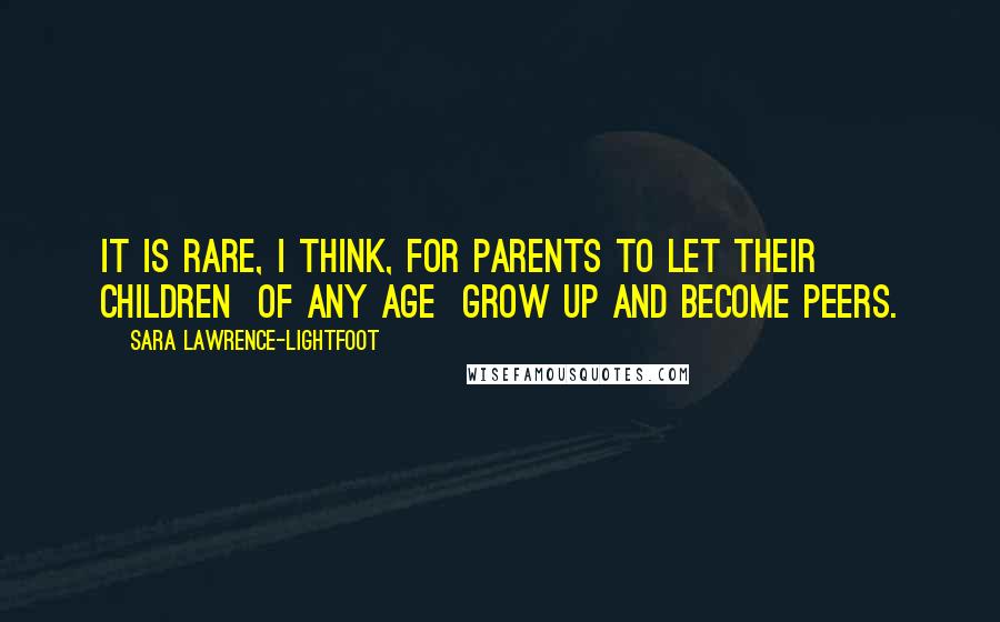 Sara Lawrence-Lightfoot Quotes: It is rare, I think, for parents to let their children of any age grow up and become peers.