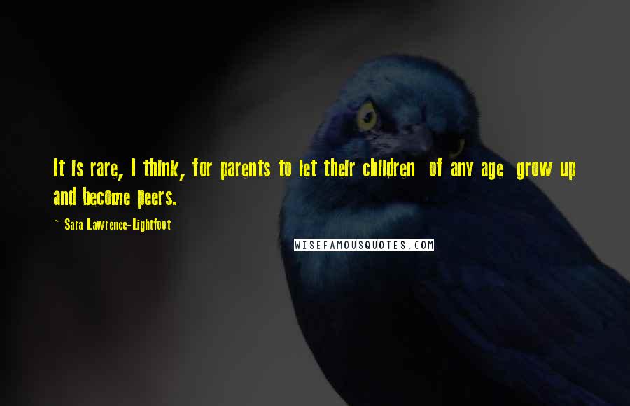 Sara Lawrence-Lightfoot Quotes: It is rare, I think, for parents to let their children of any age grow up and become peers.