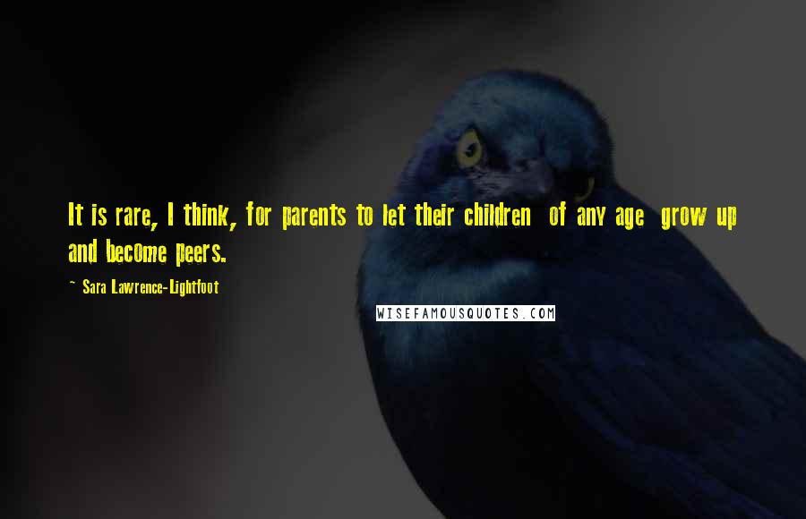 Sara Lawrence-Lightfoot Quotes: It is rare, I think, for parents to let their children  of any age  grow up and become peers.