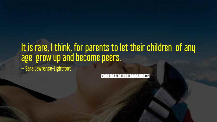 Sara Lawrence-Lightfoot Quotes: It is rare, I think, for parents to let their children of any age grow up and become peers.