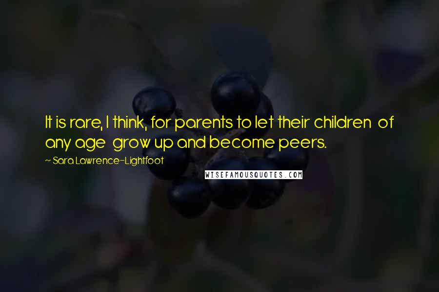 Sara Lawrence-Lightfoot Quotes: It is rare, I think, for parents to let their children  of any age  grow up and become peers.