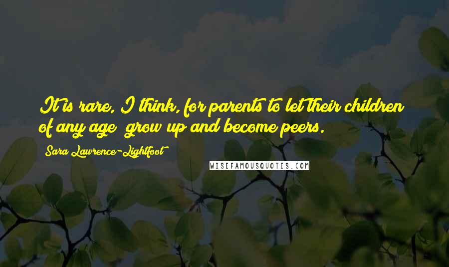 Sara Lawrence-Lightfoot Quotes: It is rare, I think, for parents to let their children of any age grow up and become peers.