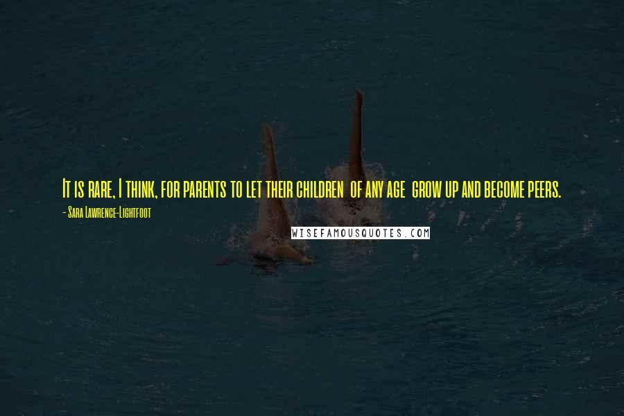 Sara Lawrence-Lightfoot Quotes: It is rare, I think, for parents to let their children of any age grow up and become peers.