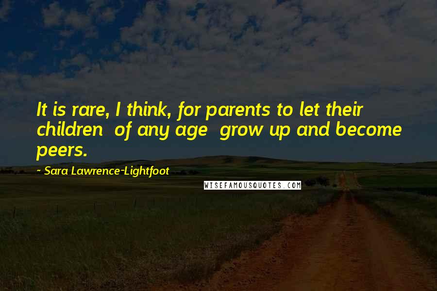 Sara Lawrence-Lightfoot Quotes: It is rare, I think, for parents to let their children of any age grow up and become peers.