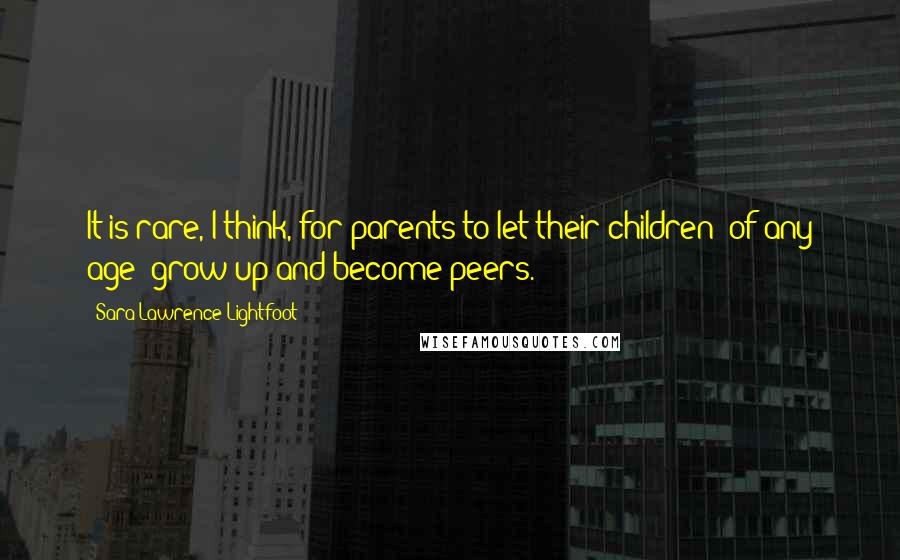 Sara Lawrence-Lightfoot Quotes: It is rare, I think, for parents to let their children  of any age  grow up and become peers.