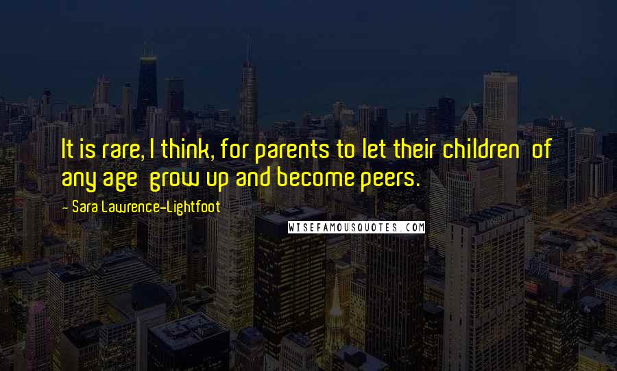 Sara Lawrence-Lightfoot Quotes: It is rare, I think, for parents to let their children of any age grow up and become peers.