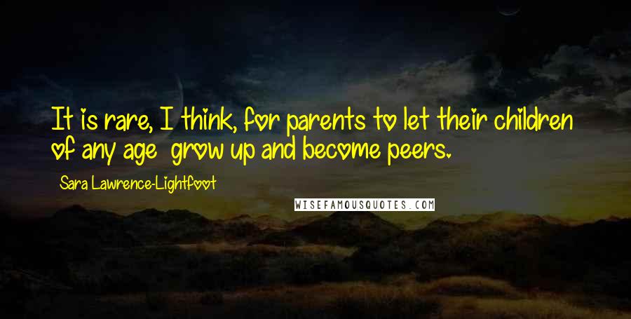 Sara Lawrence-Lightfoot Quotes: It is rare, I think, for parents to let their children  of any age  grow up and become peers.