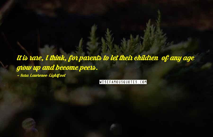 Sara Lawrence-Lightfoot Quotes: It is rare, I think, for parents to let their children of any age grow up and become peers.