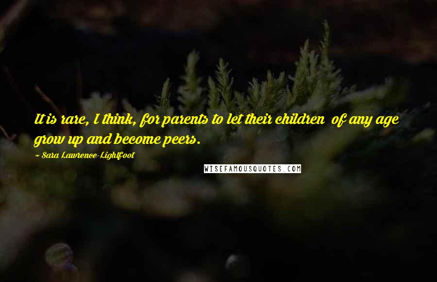 Sara Lawrence-Lightfoot Quotes: It is rare, I think, for parents to let their children  of any age  grow up and become peers.