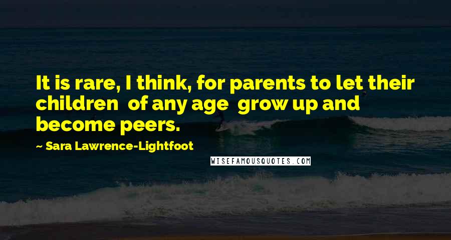 Sara Lawrence-Lightfoot Quotes: It is rare, I think, for parents to let their children  of any age  grow up and become peers.