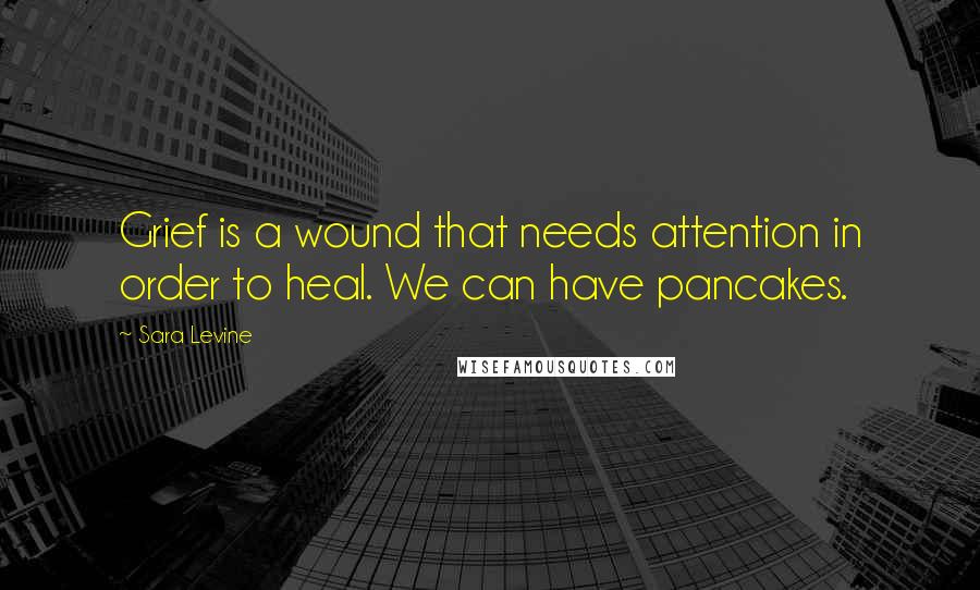Sara Levine Quotes: Grief is a wound that needs attention in order to heal. We can have pancakes.