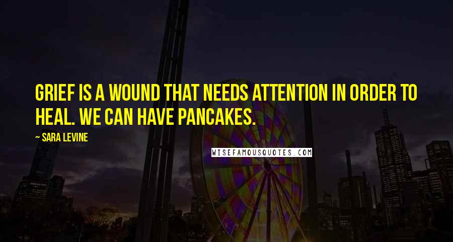 Sara Levine Quotes: Grief is a wound that needs attention in order to heal. We can have pancakes.