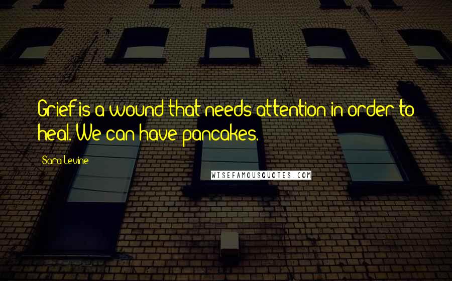 Sara Levine Quotes: Grief is a wound that needs attention in order to heal. We can have pancakes.