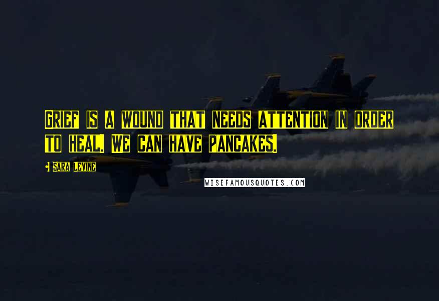 Sara Levine Quotes: Grief is a wound that needs attention in order to heal. We can have pancakes.