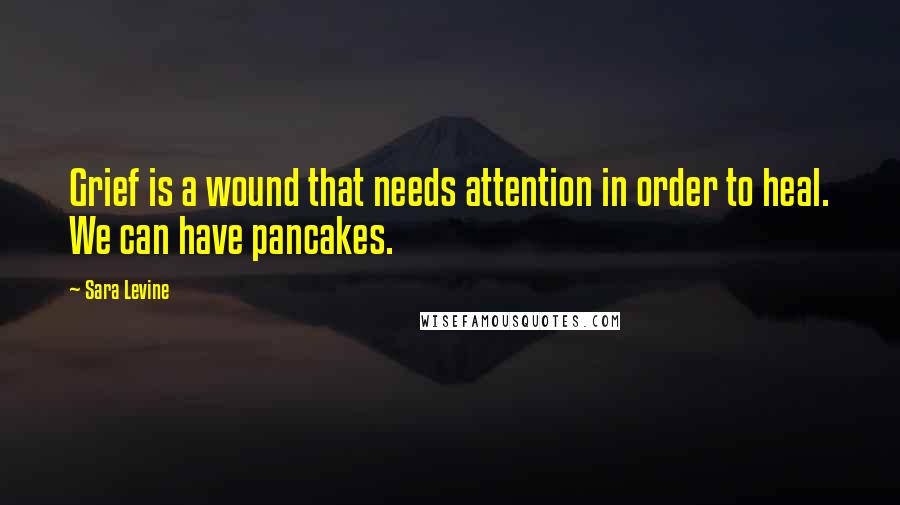 Sara Levine Quotes: Grief is a wound that needs attention in order to heal. We can have pancakes.