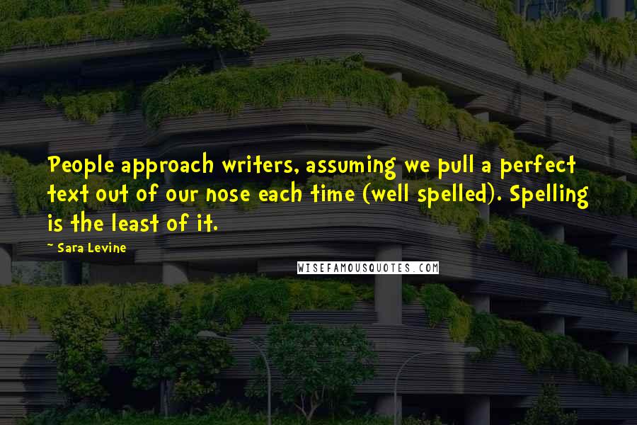 Sara Levine Quotes: People approach writers, assuming we pull a perfect text out of our nose each time (well spelled). Spelling is the least of it.