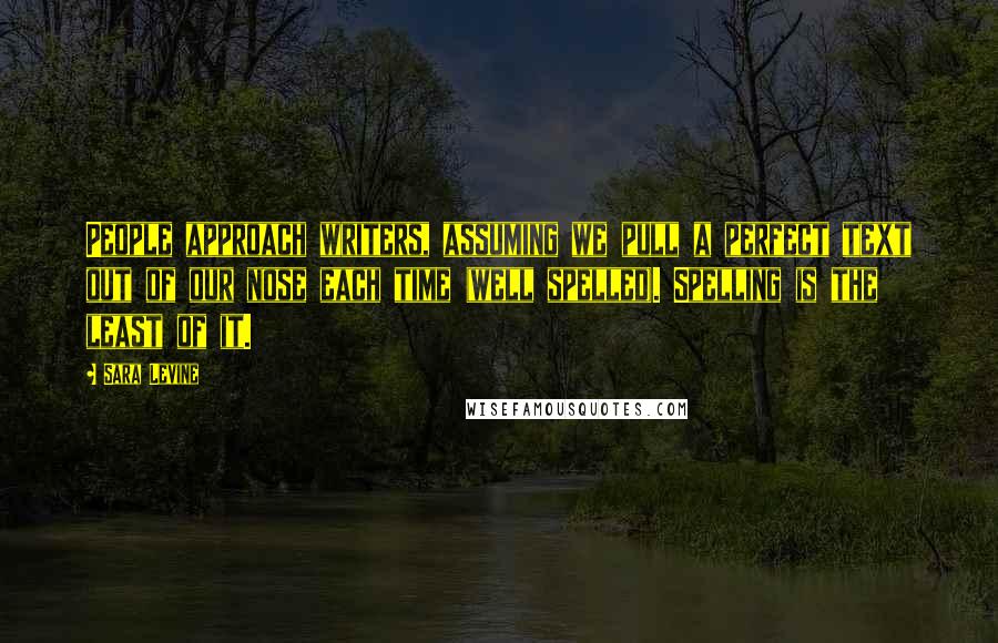 Sara Levine Quotes: People approach writers, assuming we pull a perfect text out of our nose each time (well spelled). Spelling is the least of it.