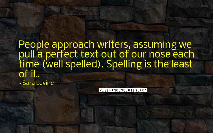 Sara Levine Quotes: People approach writers, assuming we pull a perfect text out of our nose each time (well spelled). Spelling is the least of it.