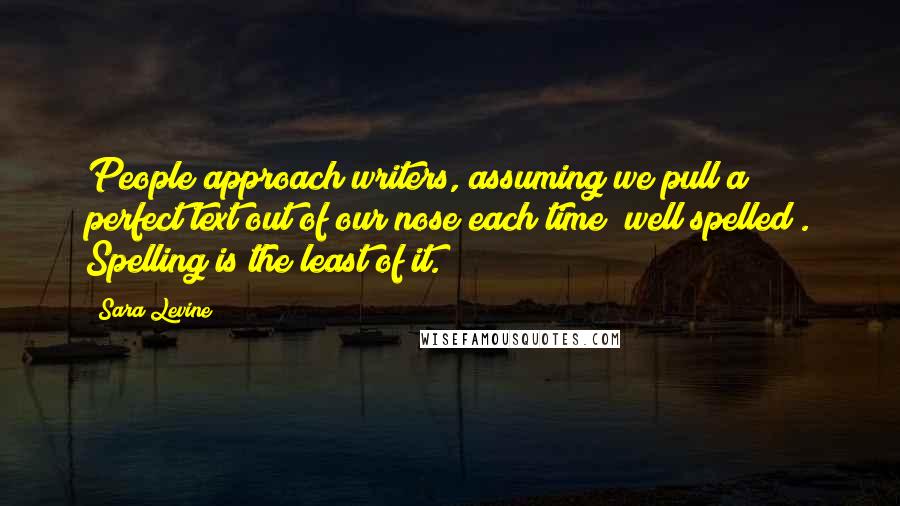 Sara Levine Quotes: People approach writers, assuming we pull a perfect text out of our nose each time (well spelled). Spelling is the least of it.