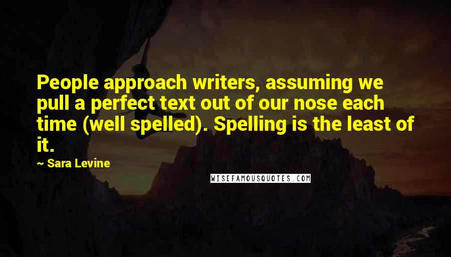 Sara Levine Quotes: People approach writers, assuming we pull a perfect text out of our nose each time (well spelled). Spelling is the least of it.
