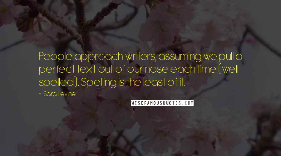 Sara Levine Quotes: People approach writers, assuming we pull a perfect text out of our nose each time (well spelled). Spelling is the least of it.