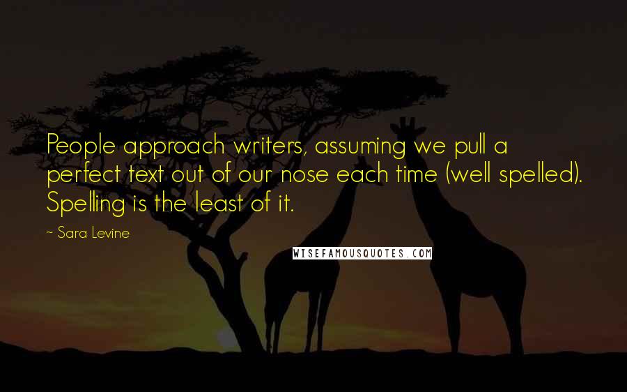 Sara Levine Quotes: People approach writers, assuming we pull a perfect text out of our nose each time (well spelled). Spelling is the least of it.