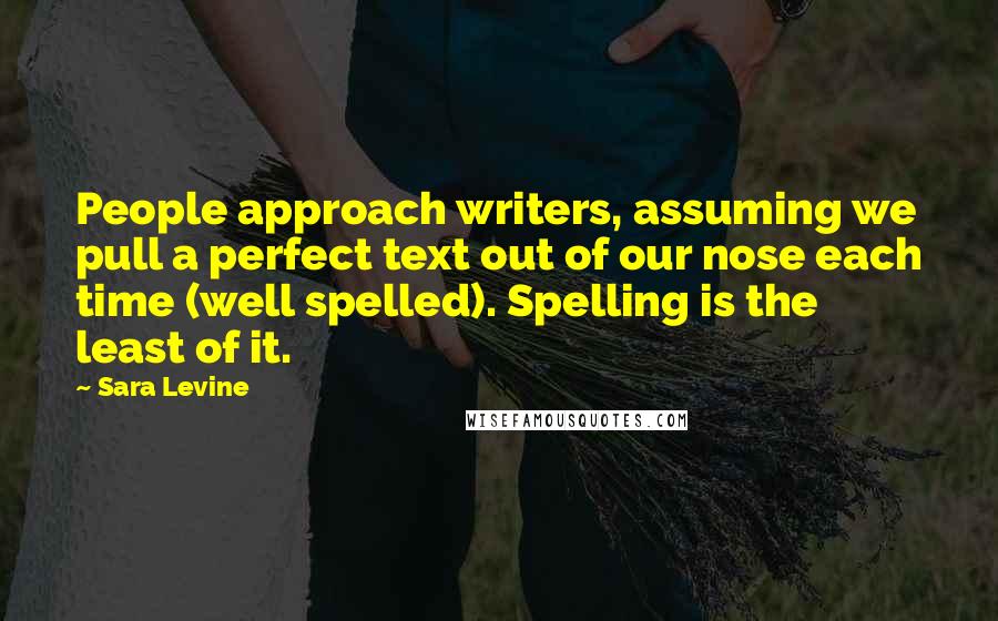 Sara Levine Quotes: People approach writers, assuming we pull a perfect text out of our nose each time (well spelled). Spelling is the least of it.