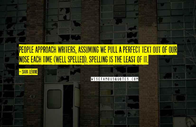 Sara Levine Quotes: People approach writers, assuming we pull a perfect text out of our nose each time (well spelled). Spelling is the least of it.