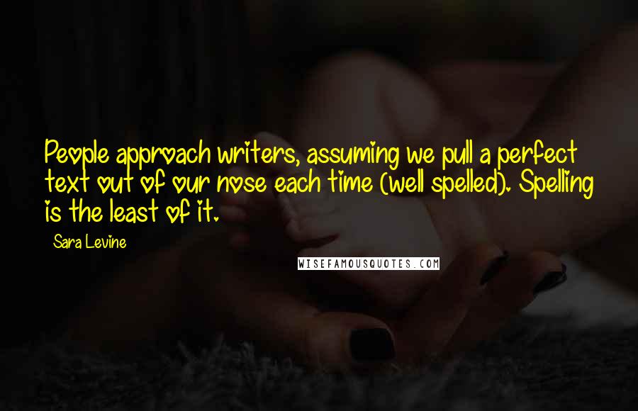 Sara Levine Quotes: People approach writers, assuming we pull a perfect text out of our nose each time (well spelled). Spelling is the least of it.