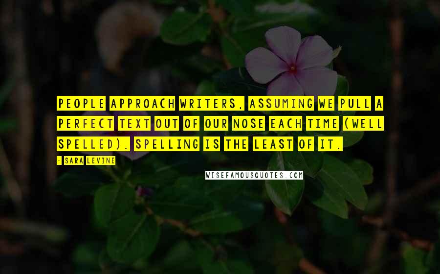 Sara Levine Quotes: People approach writers, assuming we pull a perfect text out of our nose each time (well spelled). Spelling is the least of it.