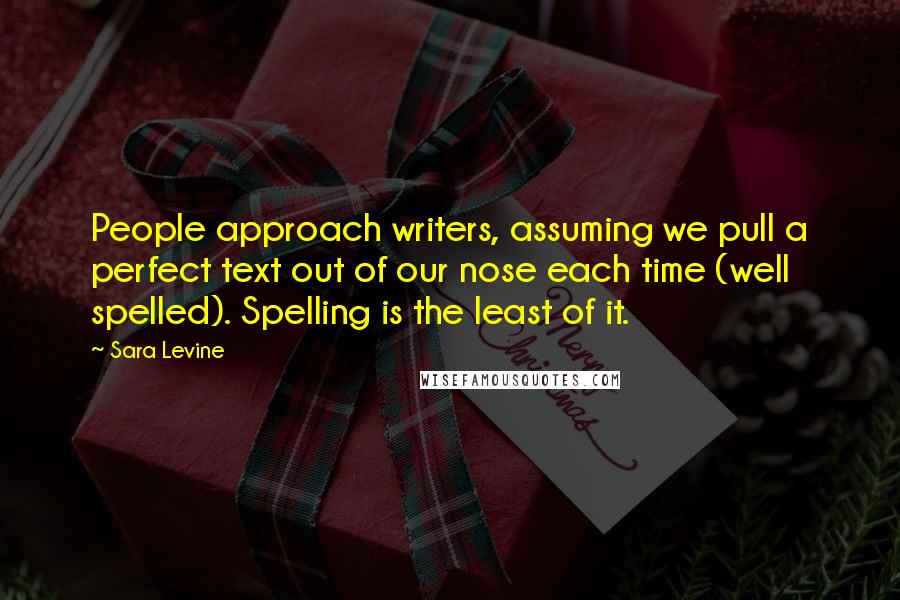 Sara Levine Quotes: People approach writers, assuming we pull a perfect text out of our nose each time (well spelled). Spelling is the least of it.