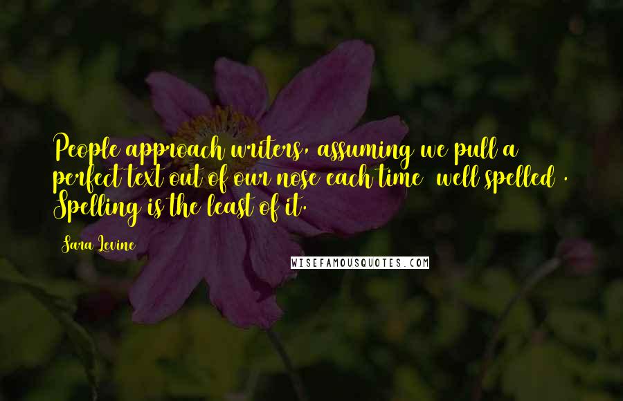 Sara Levine Quotes: People approach writers, assuming we pull a perfect text out of our nose each time (well spelled). Spelling is the least of it.