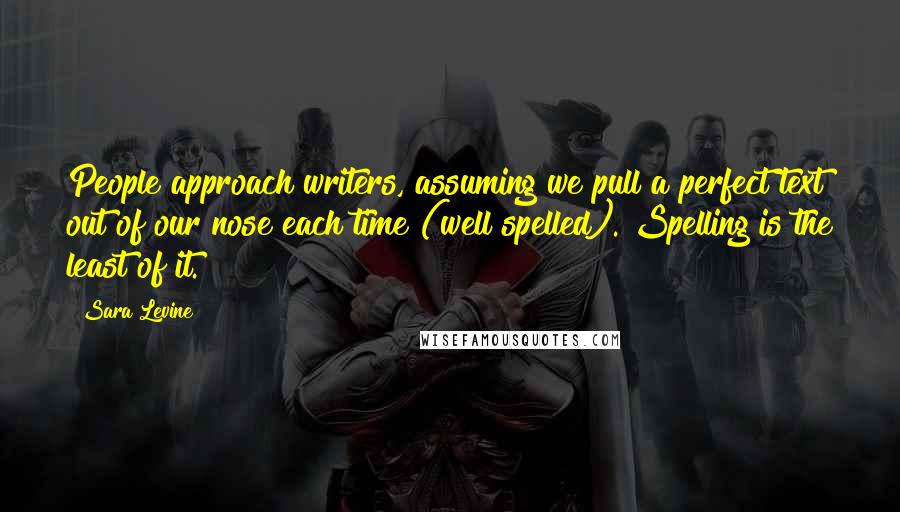 Sara Levine Quotes: People approach writers, assuming we pull a perfect text out of our nose each time (well spelled). Spelling is the least of it.