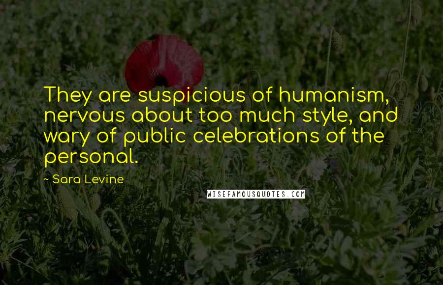 Sara Levine Quotes: They are suspicious of humanism, nervous about too much style, and wary of public celebrations of the personal.