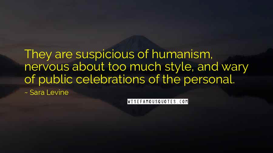 Sara Levine Quotes: They are suspicious of humanism, nervous about too much style, and wary of public celebrations of the personal.