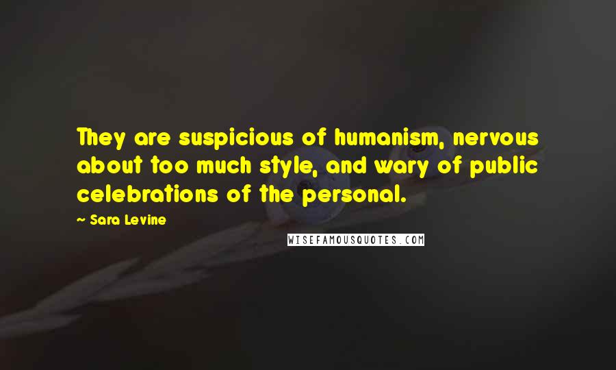 Sara Levine Quotes: They are suspicious of humanism, nervous about too much style, and wary of public celebrations of the personal.