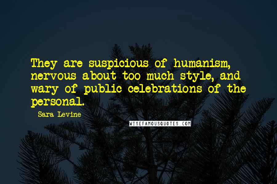 Sara Levine Quotes: They are suspicious of humanism, nervous about too much style, and wary of public celebrations of the personal.