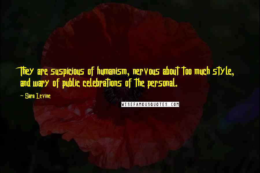 Sara Levine Quotes: They are suspicious of humanism, nervous about too much style, and wary of public celebrations of the personal.