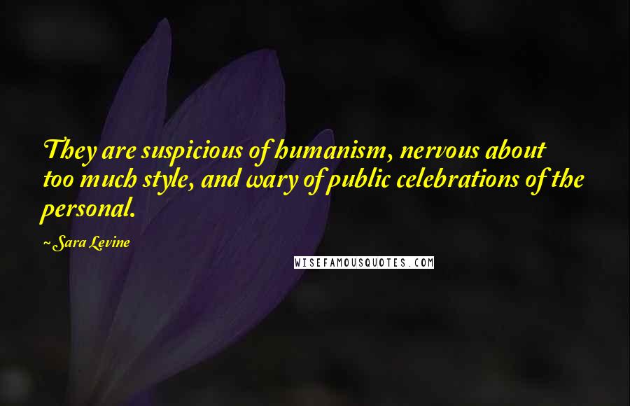 Sara Levine Quotes: They are suspicious of humanism, nervous about too much style, and wary of public celebrations of the personal.