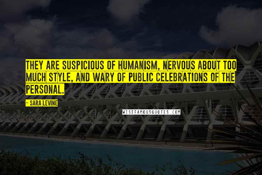 Sara Levine Quotes: They are suspicious of humanism, nervous about too much style, and wary of public celebrations of the personal.