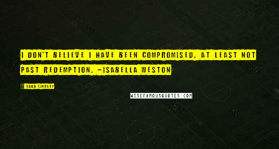 Sara Lindsey Quotes: I don't believe I have been compromised. At least not past redemption. -Isabella Weston
