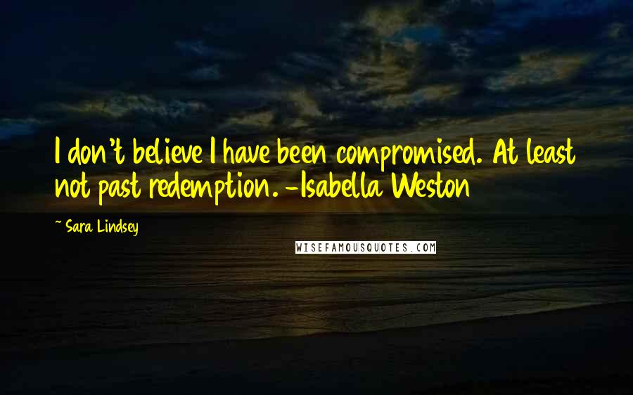 Sara Lindsey Quotes: I don't believe I have been compromised. At least not past redemption. -Isabella Weston