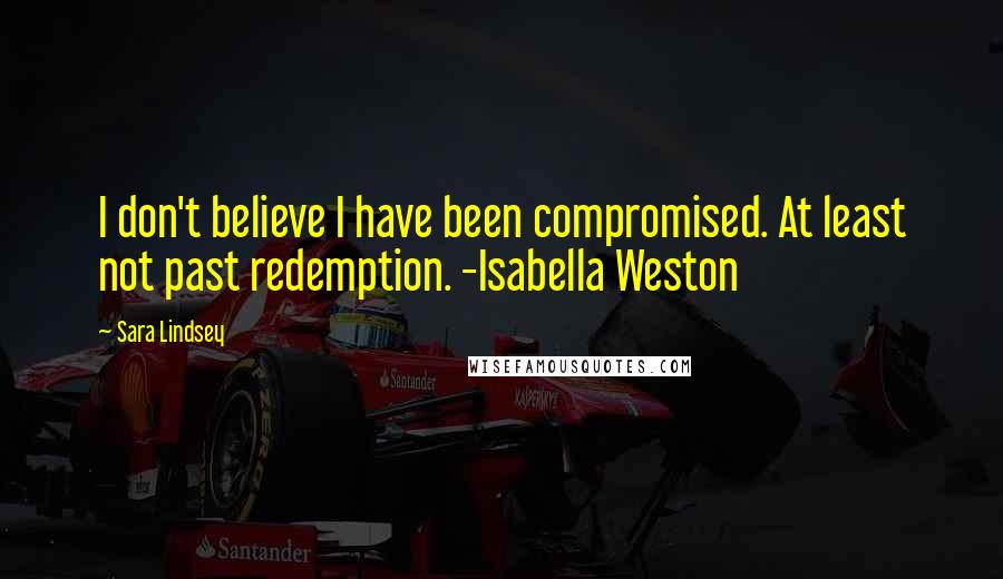 Sara Lindsey Quotes: I don't believe I have been compromised. At least not past redemption. -Isabella Weston